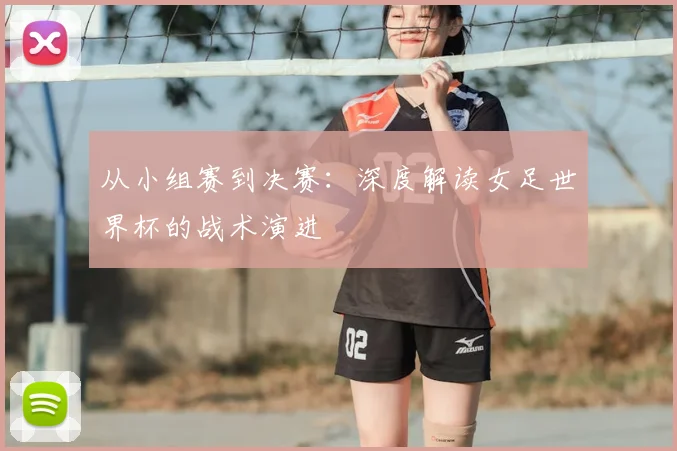 从小组赛到决赛:深度解读女足世界杯的战术演进
