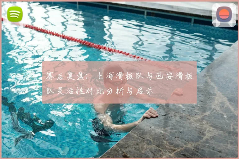 赛后复盘：上海滑板队与西安滑板队灵活性对比分析与启示