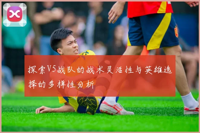 探索V5战队的战术灵活性与英雄选择的多样性分析