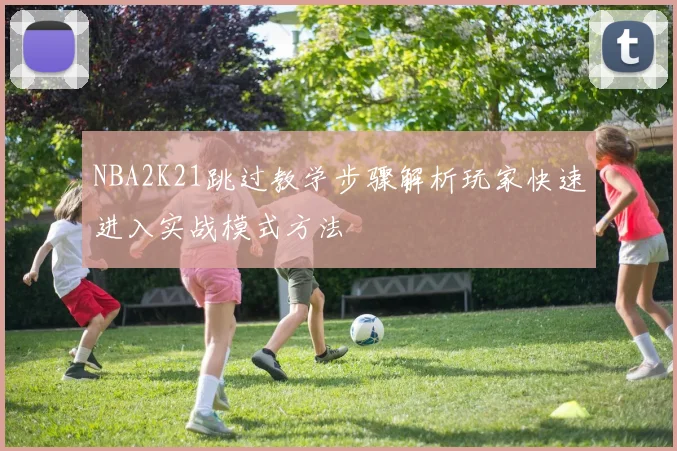 NBA2K21跳过教学步骤解析玩家快速进入实战模式方法