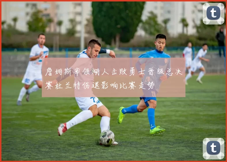 詹姆斯率领湖人击败勇士晋级总决赛杜兰特伤退影响比赛走势