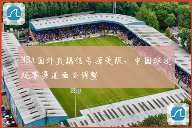 NBA国外直播信号源受限，中国球迷观赛渠道面临调整