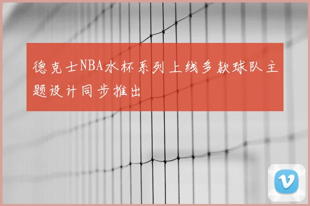 德克士NBA水杯系列上线多款球队主题设计同步推出