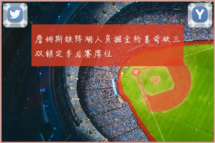 詹姆斯缺阵湖人负掘金约基奇砍三双锁定季后赛席位
