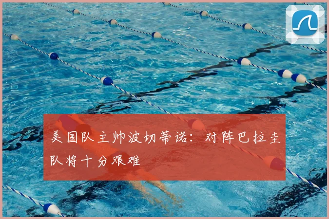 美国队主帅波切蒂诺：对阵巴拉圭队将十分艰难