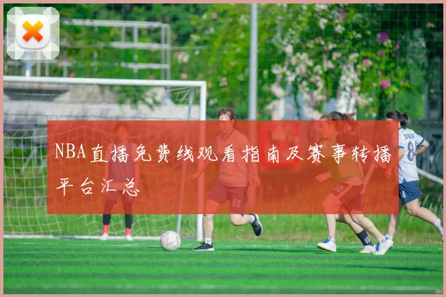NBA直播免费线观看指南及赛事转播平台汇总
