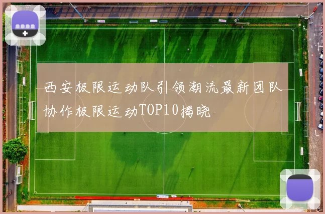 西安极限运动队引领潮流最新团队协作极限运动TOP10揭晓