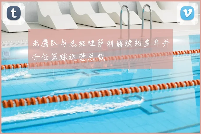 老鹰队与总经理萨利赫续约多年并升任篮球运营总裁