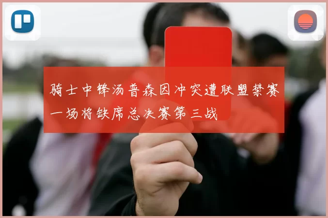 骑士中锋汤普森因冲突遭联盟禁赛一场将缺席总决赛第三战
