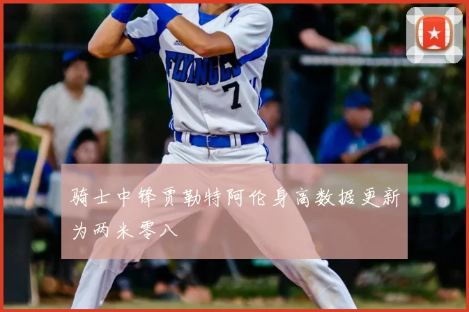 骑士中锋贾勒特阿伦身高数据更新为两米零八