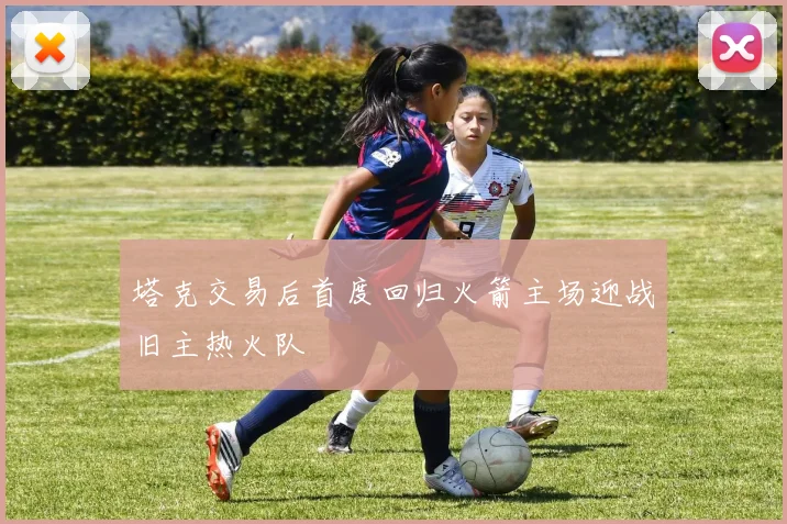 塔克交易后首度回归火箭主场迎战旧主热火队