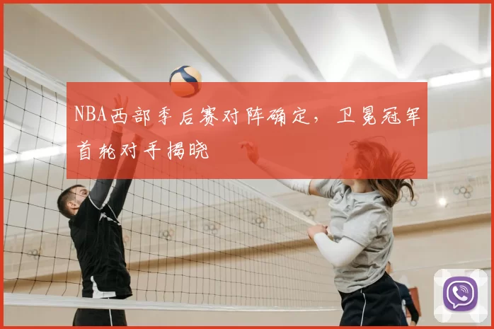 NBA西部季后赛对阵确定，卫冕冠军首轮对手揭晓