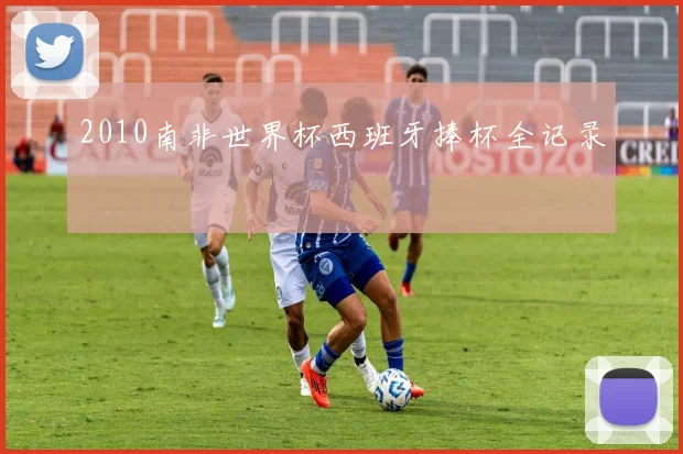 2010南非世界杯西班牙捧杯全记录