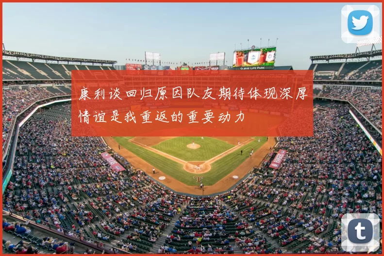 康利谈回归原因队友期待体现深厚情谊是我重返的重要动力