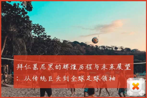 拜仁慕尼黑的辉煌历程与未来展望：从传统巨头到全球足球领袖