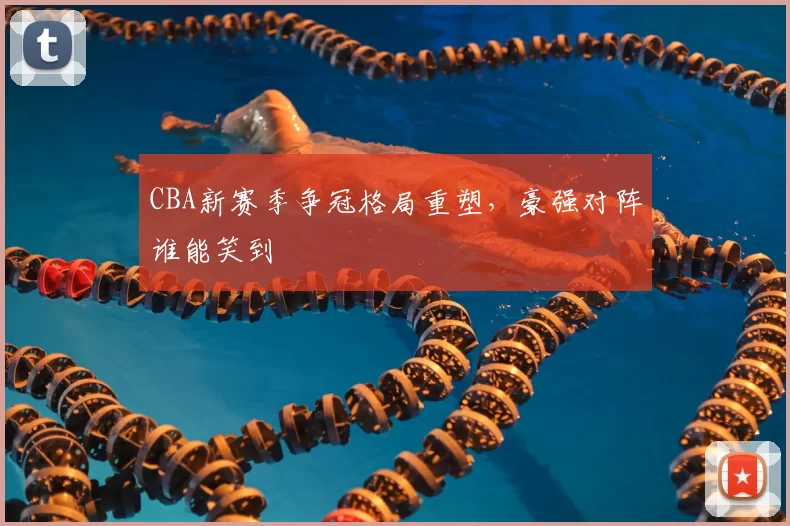 CBA新赛季争冠格局重塑，豪强对阵谁能笑到