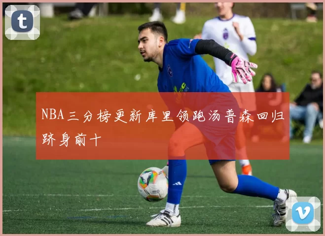 NBA三分榜更新库里领跑汤普森回归跻身前十