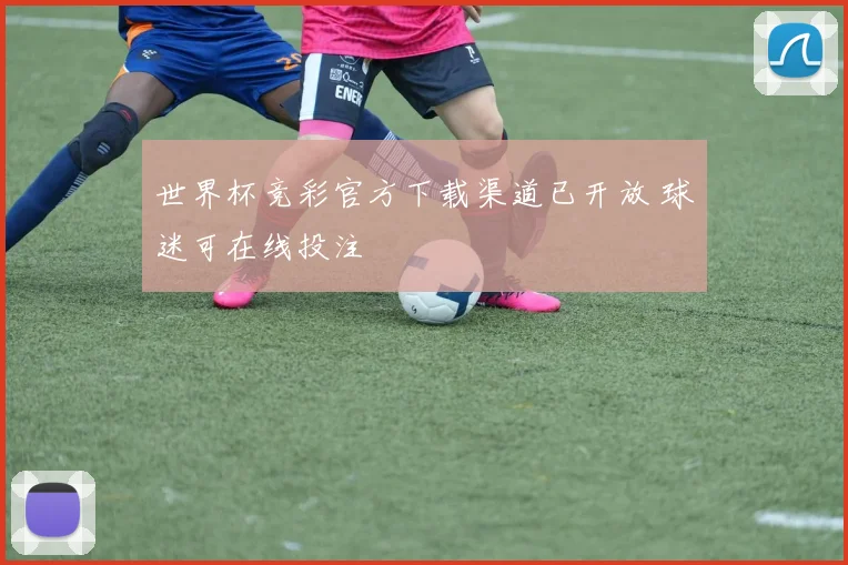 世界杯竞彩官方下载渠道已开放 球迷可在线投注
