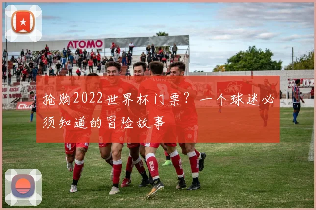 抢购2022世界杯门票？一个球迷必须知道的冒险故事