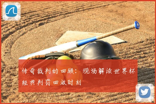 传奇裁判的回顾：现场解读世界杯经典判罚回放时刻