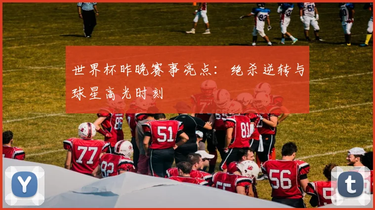 世界杯昨晚赛事亮点:绝杀逆转与球星高光时刻