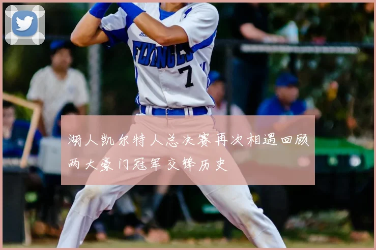 湖人凯尔特人总决赛再次相遇回顾两大豪门冠军交锋历史