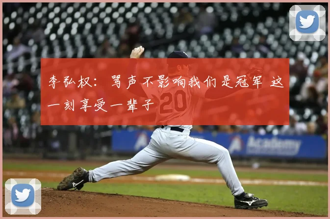 李弘权：骂声不影响我们是冠军 这一刻享受一辈子