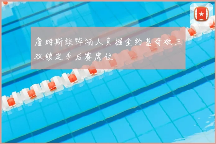 詹姆斯缺阵湖人负掘金约基奇砍三双锁定季后赛席位