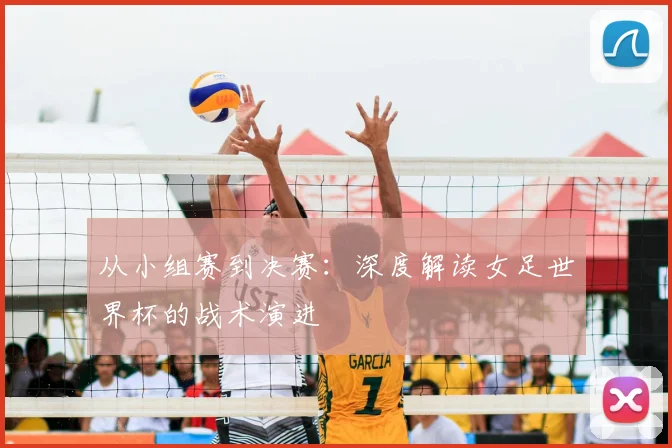 从小组赛到决赛:深度解读女足世界杯的战术演进