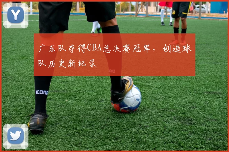 广东队夺得CBA总决赛冠军，创造球队历史新纪录