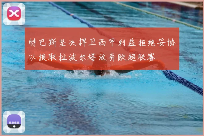 特巴斯坚决捍卫西甲利益拒绝妥协以换取拉波尔塔放弃欧超联赛