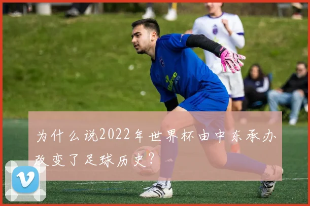 为什么说2022年世界杯由中东承办改变了足球历史?