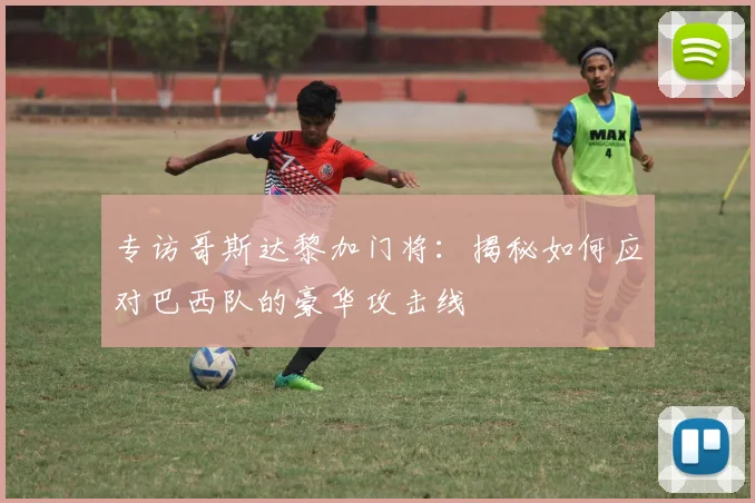 专访哥斯达黎加门将:揭秘如何应对巴西队的豪华攻击线