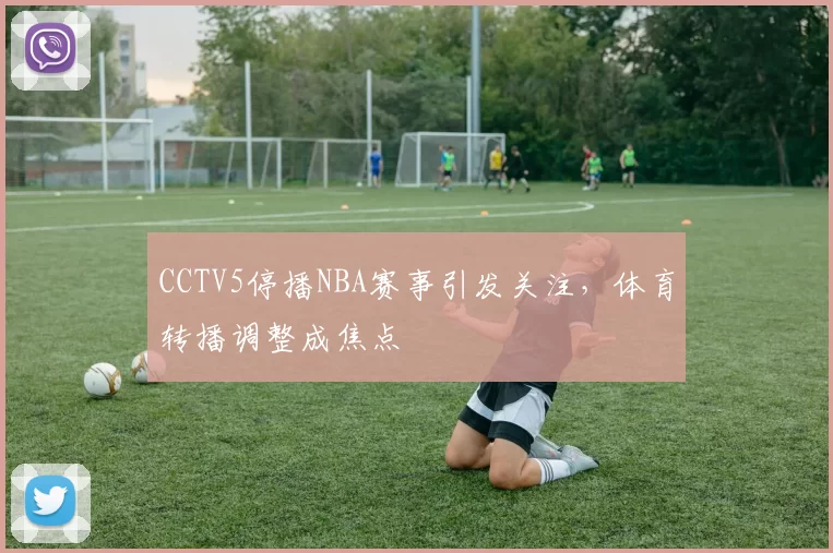 CCTV5停播NBA赛事引发关注，体育转播调整成焦点