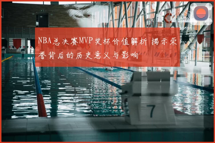 NBA总决赛MVP奖杯价值解析 揭示荣誉背后的历史意义与影响