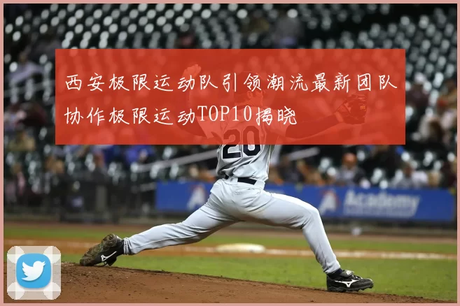 西安极限运动队引领潮流最新团队协作极限运动TOP10揭晓