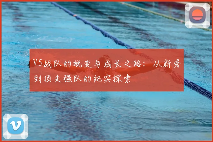 V5战队的蜕变与成长之路：从新秀到顶尖强队的纪实探索