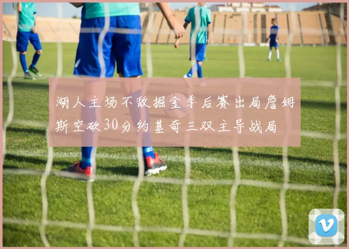 湖人主场不敌掘金季后赛出局詹姆斯空砍30分约基奇三双主导战局