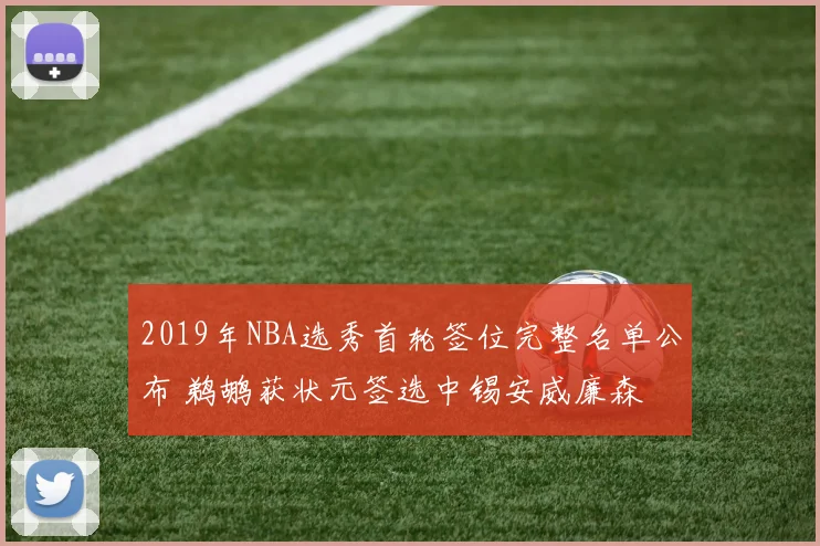 2019年NBA选秀首轮签位完整名单公布 鹈鹕获状元签选中锡安威廉森