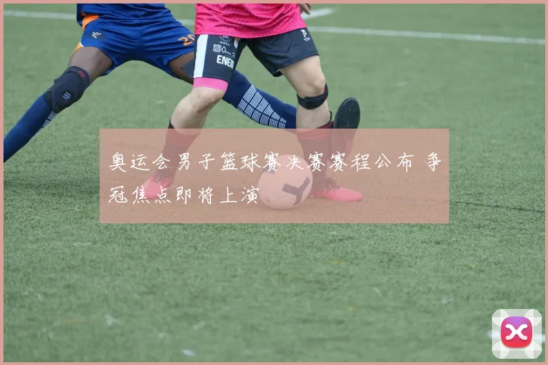 奥运会男子篮球赛决赛赛程公布 争冠焦点即将上演