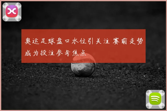 奥运足球盘口水位引关注 赛前走势成为投注参考焦点