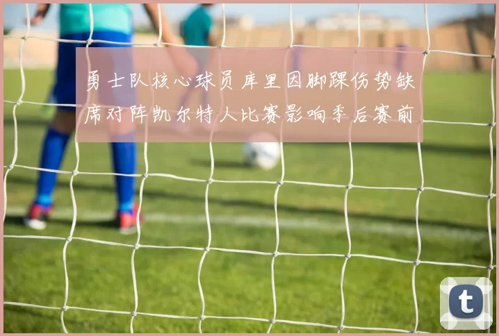 勇士队核心球员库里因脚踝伤势缺席对阵凯尔特人比赛影响季后赛前景
