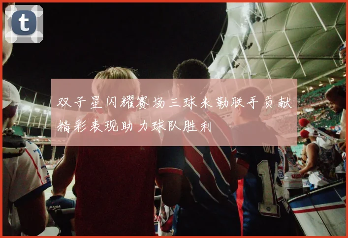 双子星闪耀赛场三球米勒联手贡献精彩表现助力球队胜利