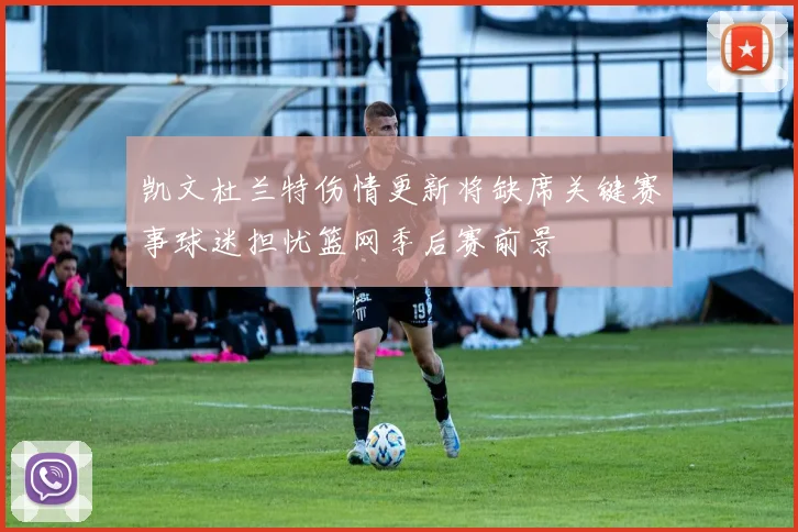 凯文杜兰特伤情更新将缺席关键赛事球迷担忧篮网季后赛前景