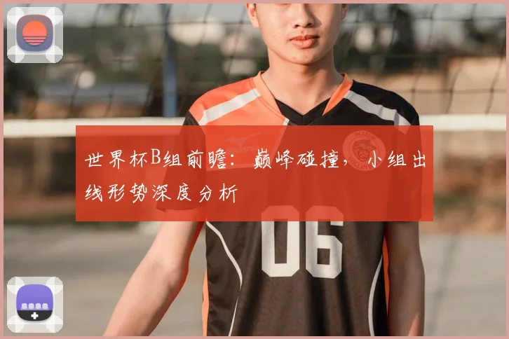 世界杯B组前瞻：巅峰碰撞，小组出线形势深度分析