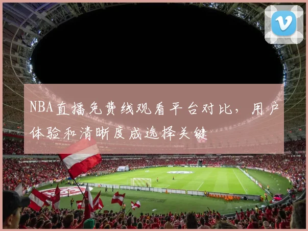 NBA直播免费线观看平台对比，用户体验和清晰度成选择关键