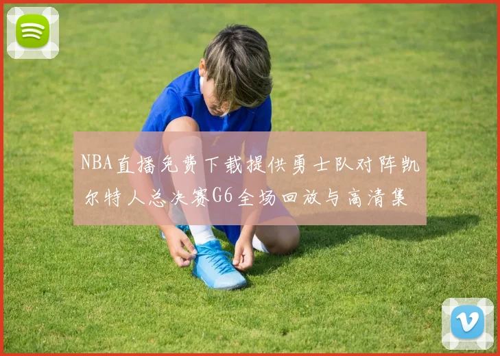 NBA直播免费下载提供勇士队对阵凯尔特人总决赛G6全场回放与高清集锦
