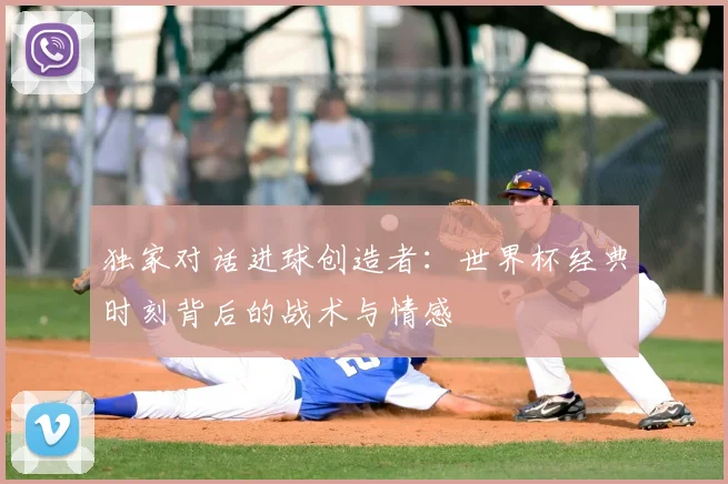 独家对话进球创造者：世界杯经典时刻背后的战术与情感