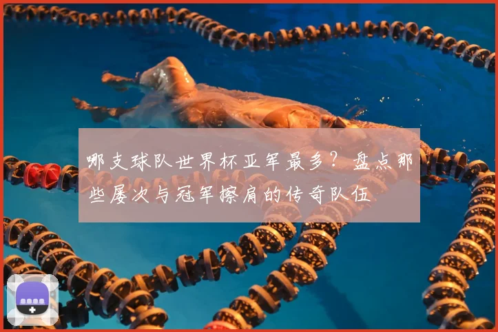 哪支球队世界杯亚军最多?盘点那些屡次与冠军擦肩的传奇队伍
