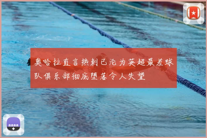 奥哈拉直言热刺已沦为英超最差球队俱乐部彻底堕落令人失望